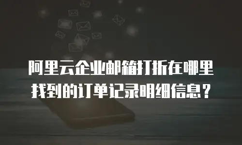 阿里云企业邮箱打折在哪里找到的订单记录明细信息?