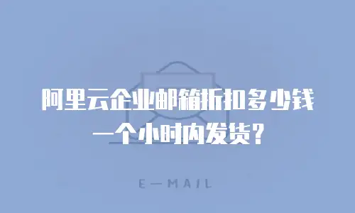 阿里云企业邮箱折扣多少钱一个小时内发货？