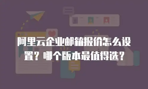 阿里云企业邮箱报价怎么设置?哪个版本最值得选?