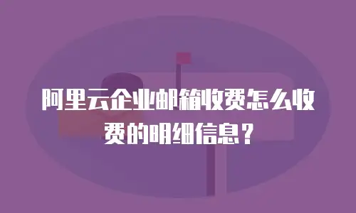 阿里云企业邮箱收费怎么收费的明细信息？