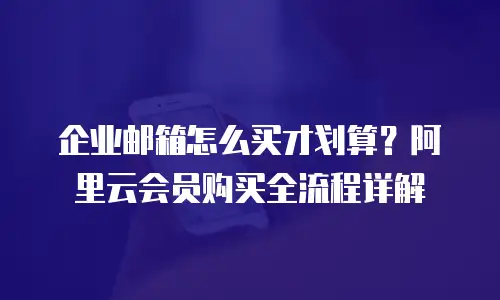 企业邮箱怎么买才划算?阿里云会员购买全流程详解
