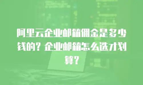 阿里云企业邮箱佣金是多少钱的？企业邮箱怎么选才划算？