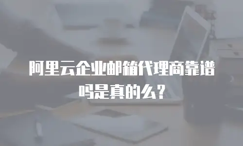阿里云企业邮箱代理商靠谱吗是真的么?
