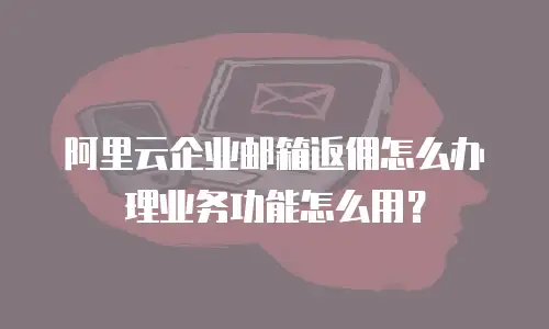 阿里云企业邮箱返佣怎么办理业务功能怎么用？