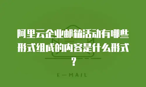 阿里云企业邮箱活动有哪些形式组成的内容是什么形式？