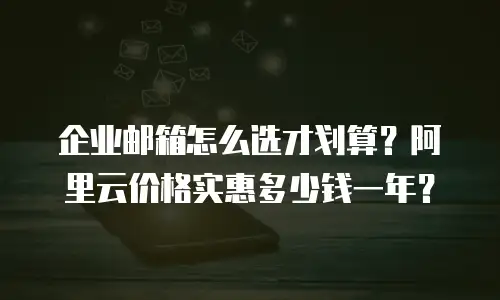 企业邮箱怎么选才划算？阿里云价格实惠多少钱一年？