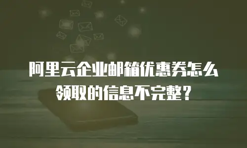 阿里云企业邮箱优惠券怎么领取的信息不完整？