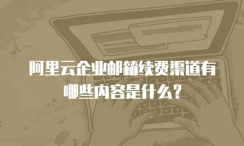 阿里云企业邮箱续费渠道有哪些内容是什么？