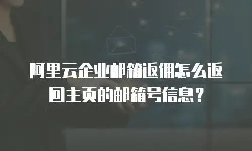 阿里云企业邮箱返佣怎么返回主页的邮箱号信息？