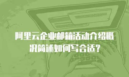 阿里云企业邮箱活动介绍概况简述如何写合适？