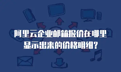 阿里云企业邮箱报价在哪里显示出来的价格明细？