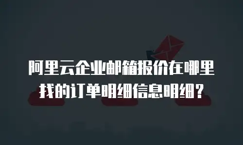 阿里云企业邮箱报价在哪里找的订单明细信息明细？