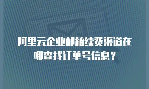 阿里云企业邮箱续费渠道在哪查找订单号信息?