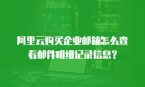 阿里云购买企业邮箱怎么查看邮件明细记录信息？