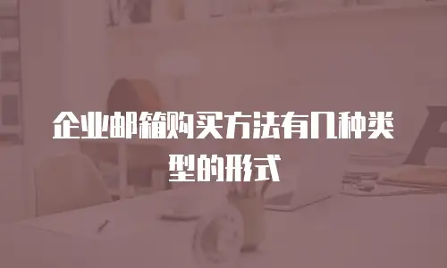 企业邮箱购买方法有几种类型的形式