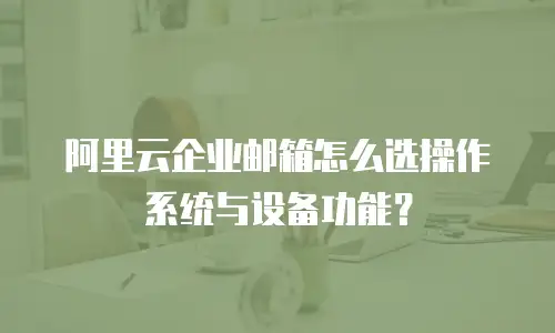 阿里云企业邮箱怎么选操作系统与设备功能？