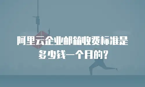 阿里云企业邮箱收费标准是多少钱一个月的？