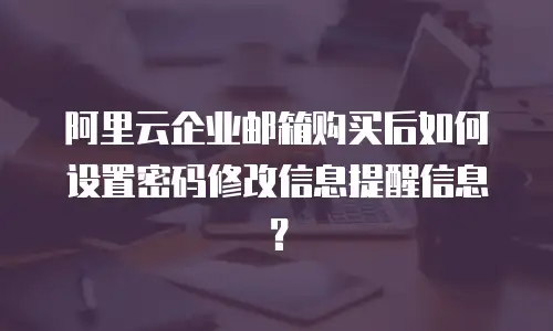 阿里云企业邮箱购买后如何设置密码修改信息提醒信息？