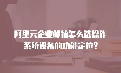阿里云企业邮箱怎么选操作系统设备的功能定位?