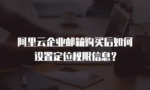 阿里云企业邮箱购买后如何设置定位权限信息?