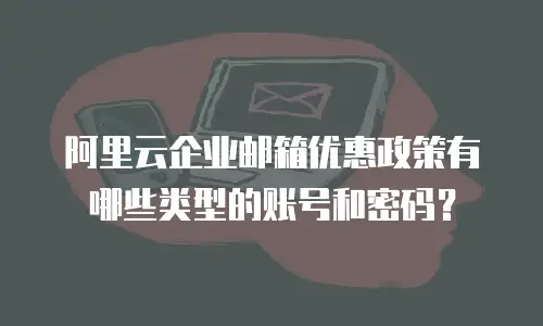 阿里云企业邮箱优惠政策有哪些类型的账号和密码？