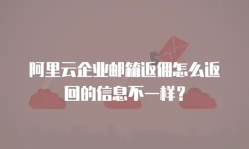 阿里云企业邮箱返佣怎么返回的信息不一样?