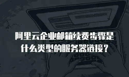 阿里云企业邮箱续费步骤是什么类型的服务器链接?