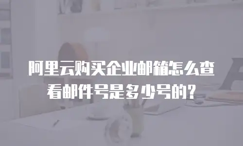 阿里云购买企业邮箱怎么查看邮件号是多少号的？
