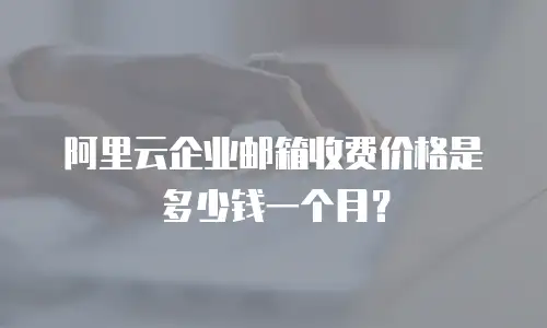阿里云企业邮箱收费价格是多少钱一个月？