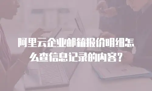 阿里云企业邮箱报价明细怎么查信息记录的内容？