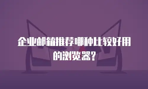 企业邮箱推荐哪种比较好用的浏览器?