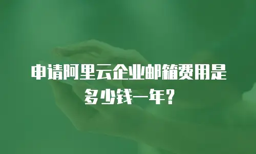 申请阿里云企业邮箱费用是多少钱一年？