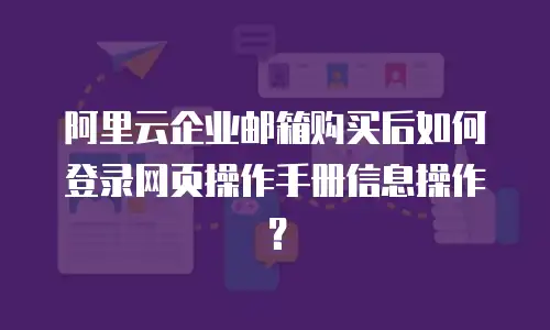 阿里云企业邮箱购买后如何登录网页操作手册信息操作？