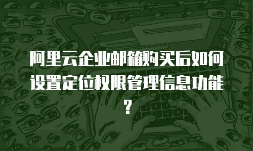 阿里云企业邮箱购买后如何设置定位权限管理信息功能？