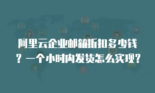 阿里云企业邮箱折扣多少钱？一个小时内发货怎么实现？
