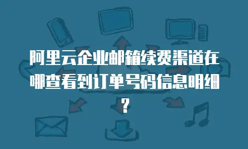 阿里云企业邮箱续费渠道在哪查看到订单号码信息明细？