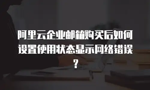 阿里云企业邮箱购买后如何设置使用状态显示网络错误?