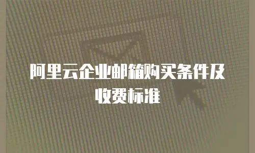 阿里云企业邮箱购买条件及收费标准
