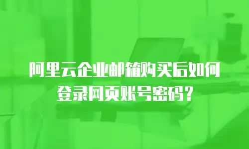 阿里云企业邮箱购买后如何登录网页账号密码？