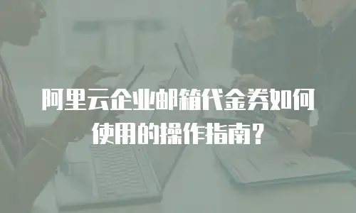 阿里云企业邮箱代金券如何使用的操作指南？