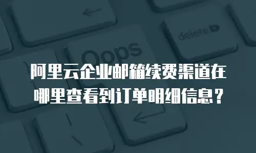 阿里云企业邮箱续费渠道在哪里查看到订单明细信息?