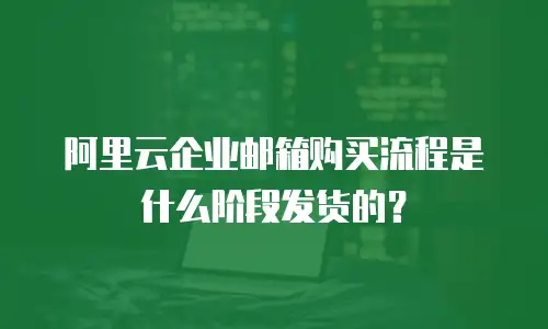 阿里云企业邮箱购买流程是什么阶段发货的?