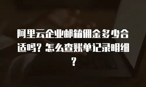 阿里云企业邮箱佣金多少合适吗？怎么查账单记录明细？