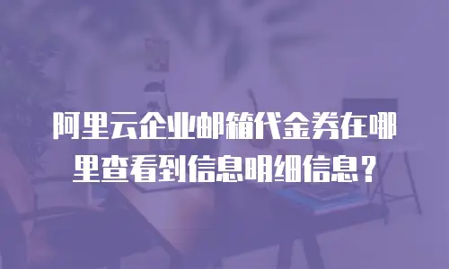 阿里云企业邮箱代金券在哪里查看到信息明细信息?
