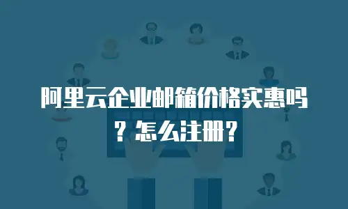阿里云企业邮箱价格实惠吗？怎么注册？