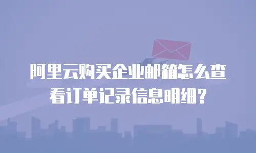 阿里云购买企业邮箱怎么查看订单记录信息明细?