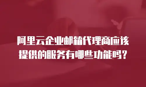 阿里云企业邮箱代理商应该提供的服务有哪些功能吗?