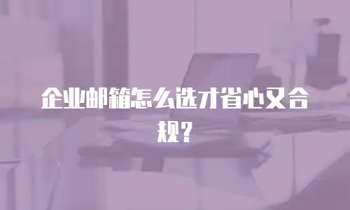 企业邮箱怎么选才省心又合规?