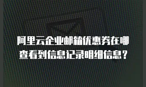 阿里云企业邮箱优惠券在哪查看到信息记录明细信息?