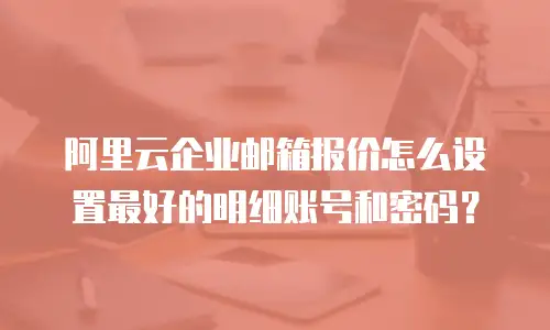 阿里云企业邮箱报价怎么设置最好的明细账号和密码？